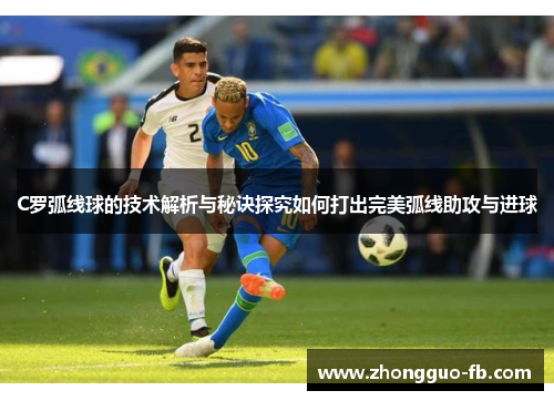 C罗弧线球的技术解析与秘诀探究如何打出完美弧线助攻与进球