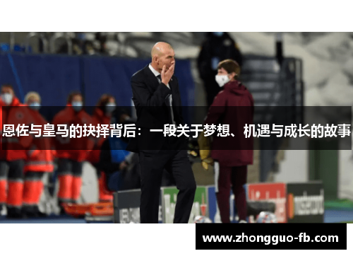 恩佐与皇马的抉择背后：一段关于梦想、机遇与成长的故事