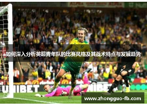 如何深入分析英超青年队的比赛风格及其战术特点与发展趋势 如何深入分析英超青年队的比赛风格及其战术特点与发展趋势