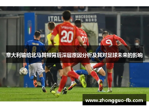 意大利输给北马其顿背后深层原因分析及其对足球未来的影响 意大利输给北马其顿背后深层原因分析及其对足球未来的影响