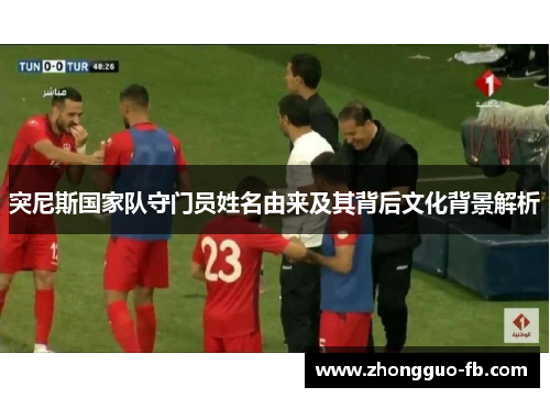 突尼斯国家队守门员姓名由来及其背后文化背景解析 突尼斯国家队守门员姓名由来及其背后文化背景解析