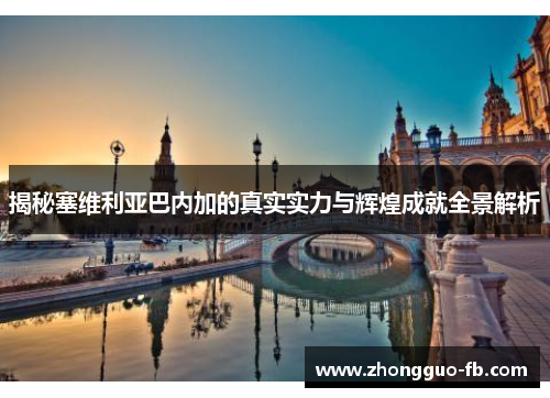 揭秘塞维利亚巴内加的真实实力与辉煌成就全景解析 揭秘塞维利亚巴内加的真实实力与辉煌成就全景解析