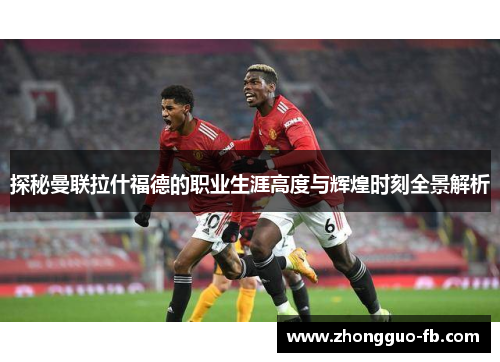 探秘曼联拉什福德的职业生涯高度与辉煌时刻全景解析 探秘曼联拉什福德的职业生涯高度与辉煌时刻全景解析