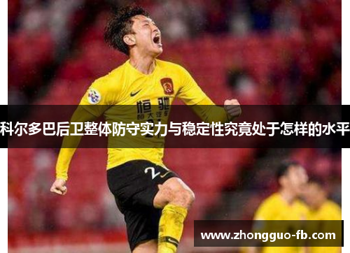 科尔多巴后卫整体防守实力与稳定性究竟处于怎样的水平