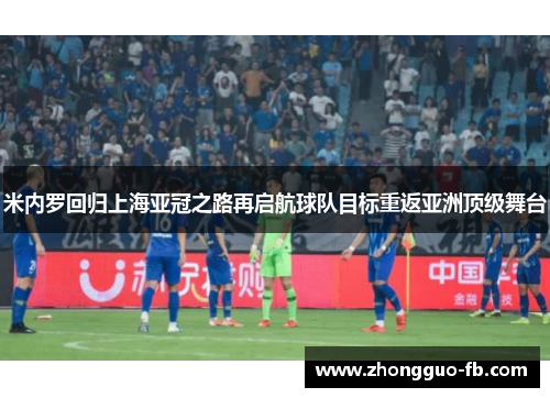 米内罗回归上海亚冠之路再启航球队目标重返亚洲顶级舞台 米内罗回归上海亚冠之路再启航球队目标重返亚洲顶级舞台