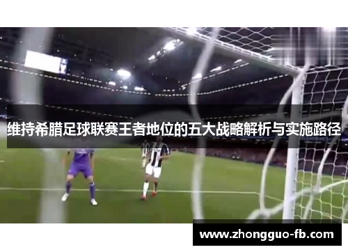 维持希腊足球联赛王者地位的五大战略解析与实施路径 维持希腊足球联赛王者地位的五大战略解析与实施路径