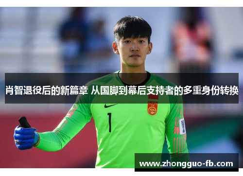 肖智退役后的新篇章 从国脚到幕后支持者的多重身份转换 肖智退役后的新篇章 从国脚到幕后支持者的多重身份转换