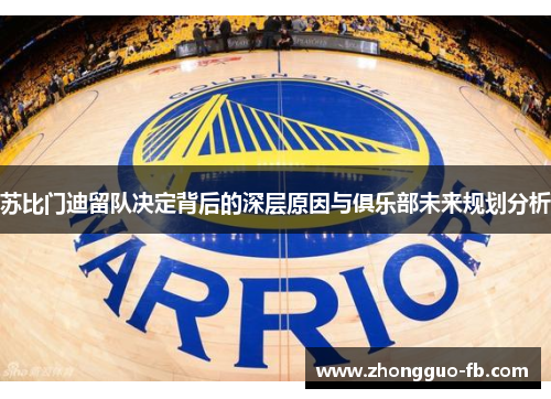 苏比门迪留队决定背后的深层原因与俱乐部未来规划分析 苏比门迪留队决定背后的深层原因与俱乐部未来规划分析