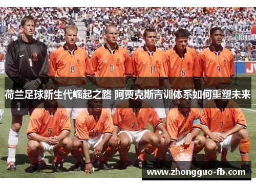 荷兰足球新生代崛起之路 阿贾克斯青训体系如何重塑未来 荷兰足球新生代崛起之路 阿贾克斯青训体系如何重塑未来