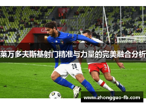 莱万多夫斯基射门精准与力量的完美融合分析 莱万多夫斯基射门精准与力量的完美融合分析
