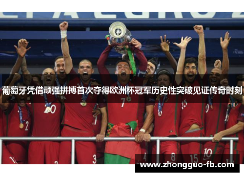 葡萄牙凭借顽强拼搏首次夺得欧洲杯冠军历史性突破见证传奇时刻