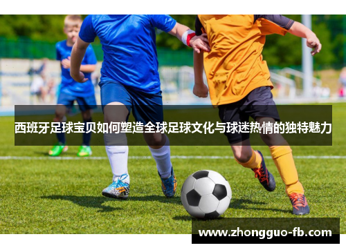 西班牙足球宝贝如何塑造全球足球文化与球迷热情的独特魅力