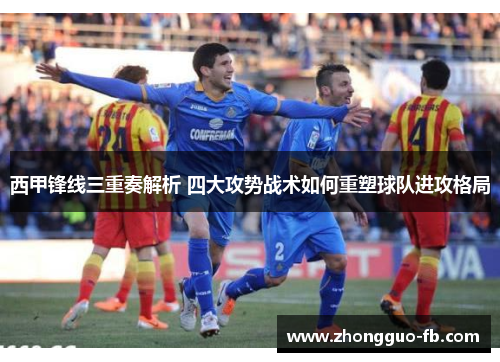 西甲锋线三重奏解析 四大攻势战术如何重塑球队进攻格局