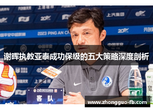 谢晖执教亚泰成功保级的五大策略深度剖析 谢晖执教亚泰成功保级的五大策略深度剖析