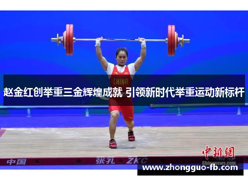 赵金红创举重三金辉煌成就 引领新时代举重运动新标杆