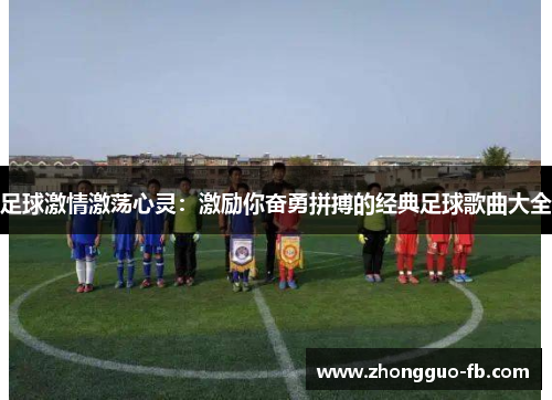 足球激情激荡心灵：激励你奋勇拼搏的经典足球歌曲大全