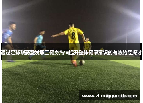 通过足球联赛激发职工健身热情提升整体健康意识的有效路径探讨 通过足球联赛激发职工健身热情提升整体健康意识的有效路径探讨