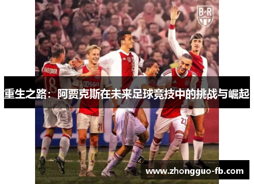 重生之路:阿贾克斯在未来足球竞技中的挑战与崛起 重生之路:阿贾克斯在未来足球竞技中的挑战与崛起