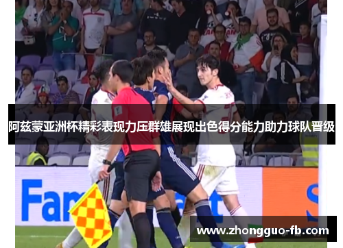 阿兹蒙亚洲杯精彩表现力压群雄展现出色得分能力助力球队晋级