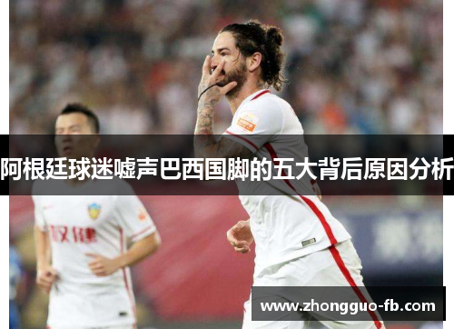 阿根廷球迷嘘声巴西国脚的五大背后原因分析 阿根廷球迷嘘声巴西国脚的五大背后原因分析