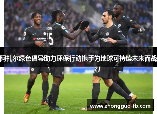 阿扎尔绿色倡导助力环保行动携手为地球可持续未来而战