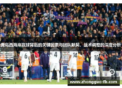 青岛西海岸赢球背后的关键因素与团队默契、战术调整的深度分析 青岛西海岸赢球背后的关键因素与团队默契、战术调整的深度分析