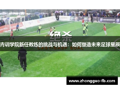 青训学院新任教练的挑战与机遇：如何塑造未来足球星辰