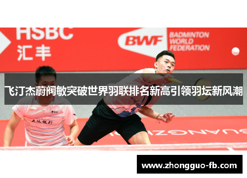 飞汀杰蔚阀敏突破世界羽联排名新高引领羽坛新风潮