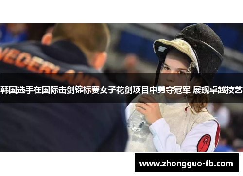 韩国选手在国际击剑锦标赛女子花剑项目中勇夺冠军 展现卓越技艺 韩国选手在国际击剑锦标赛女子花剑项目中勇夺冠军 展现卓越技艺