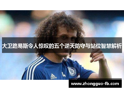 大卫路易斯令人惊叹的五个逆天防守与站位智慧解析