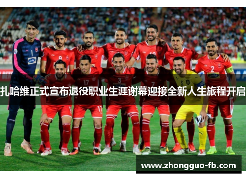 扎哈维正式宣布退役职业生涯谢幕迎接全新人生旅程开启