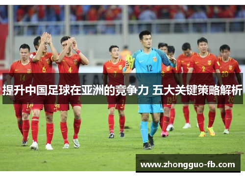 提升中国足球在亚洲的竞争力 五大关键策略解析