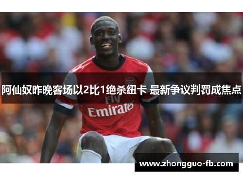 阿仙奴昨晚客场以2比1绝杀纽卡 最新争议判罚成焦点 阿仙奴昨晚客场以2比1绝杀纽卡 最新争议判罚成焦点