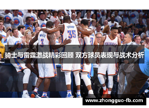 骑士与雷霆激战精彩回顾 双方球员表现与战术分析 骑士与雷霆激战精彩回顾 双方球员表现与战术分析