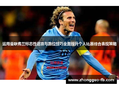 运用曼联弗兰标志性进攻与跑位技巧全面提升个人比赛综合表现策略