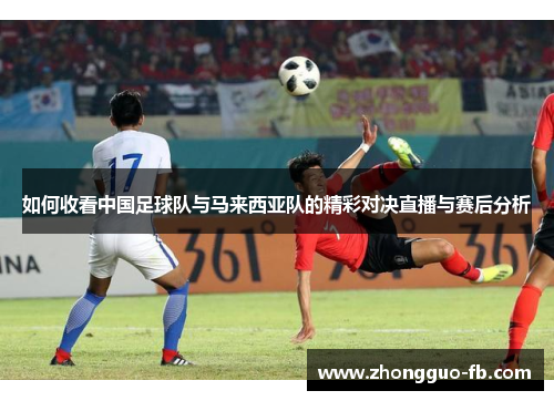如何收看中国足球队与马来西亚队的精彩对决直播与赛后分析 如何收看中国足球队与马来西亚队的精彩对决直播与赛后分析