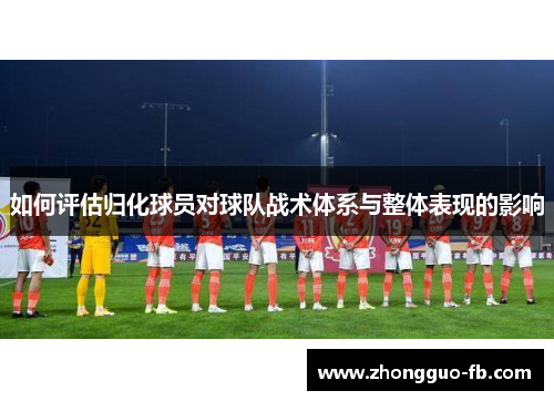 如何评估归化球员对球队战术体系与整体表现的影响 如何评估归化球员对球队战术体系与整体表现的影响