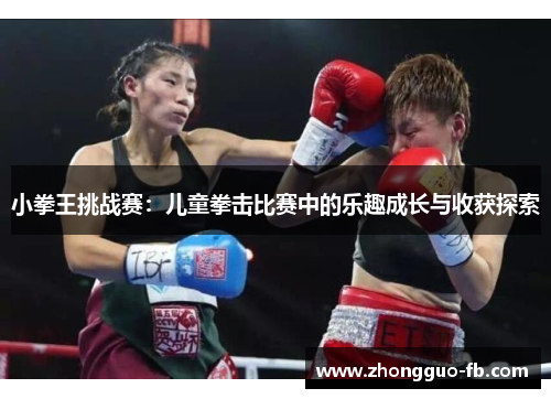 小拳王挑战赛:儿童拳击比赛中的乐趣成长与收获探索 小拳王挑战赛:儿童拳击比赛中的乐趣成长与收获探索