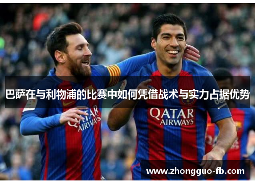 巴萨在与利物浦的比赛中如何凭借战术与实力占据优势 巴萨在与利物浦的比赛中如何凭借战术与实力占据优势