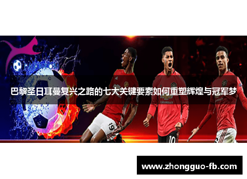 巴黎圣日耳曼复兴之路的七大关键要素如何重塑辉煌与冠军梦