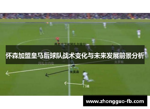 怀森加盟皇马后球队战术变化与未来发展前景分析