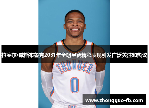 拉塞尔·威斯布鲁克2031年全明星赛精彩表现引发广泛关注和热议 拉塞尔·威斯布鲁克2031年全明星赛精彩表现引发广泛关注和热议