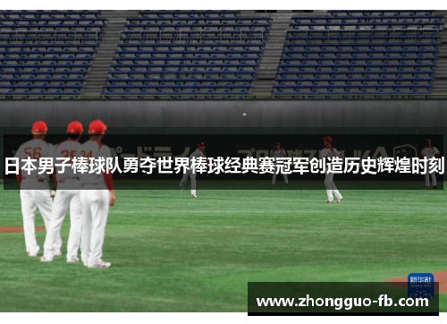 日本男子棒球队勇夺世界棒球经典赛冠军创造历史辉煌时刻