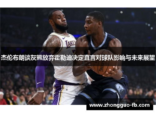 杰伦布朗谈灰熊放弃霍勒迪决定直言对球队影响与未来展望 杰伦布朗谈灰熊放弃霍勒迪决定直言对球队影响与未来展望
