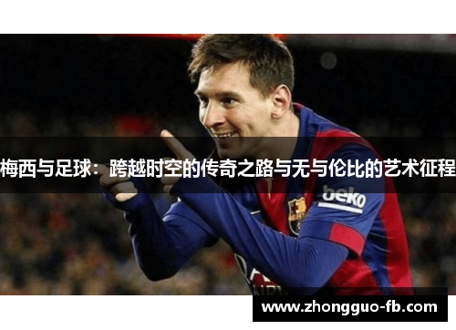 梅西与足球:跨越时空的传奇之路与无与伦比的艺术征程 梅西与足球:跨越时空的传奇之路与无与伦比的艺术征程