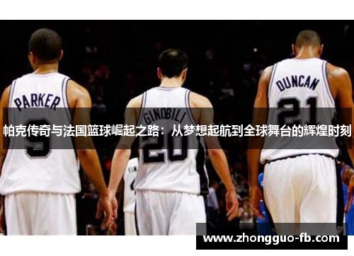 帕克传奇与法国篮球崛起之路：从梦想起航到全球舞台的辉煌时刻