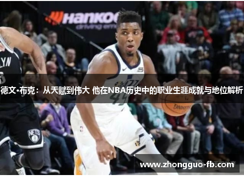 德文·布克：从天赋到伟大 他在NBA历史中的职业生涯成就与地位解析