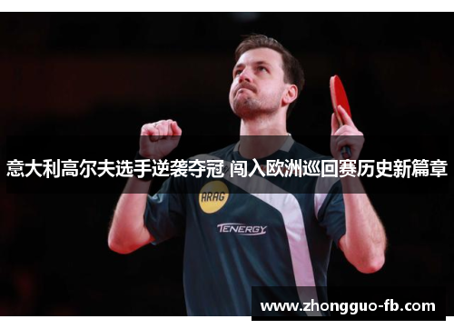 意大利高尔夫选手逆袭夺冠 闯入欧洲巡回赛历史新篇章