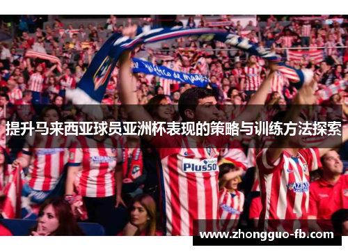 提升马来西亚球员亚洲杯表现的策略与训练方法探索