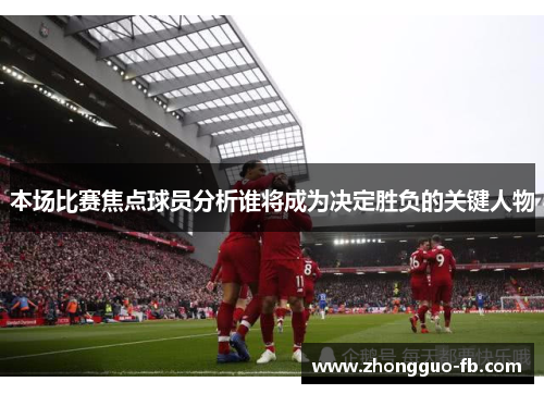 本场比赛焦点球员分析谁将成为决定胜负的关键人物